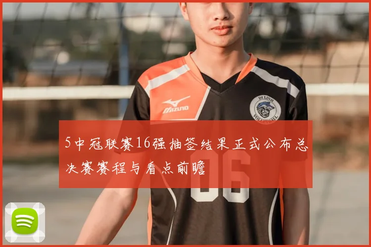5中冠联赛16强抽签结果正式公布总决赛赛程与看点前瞻