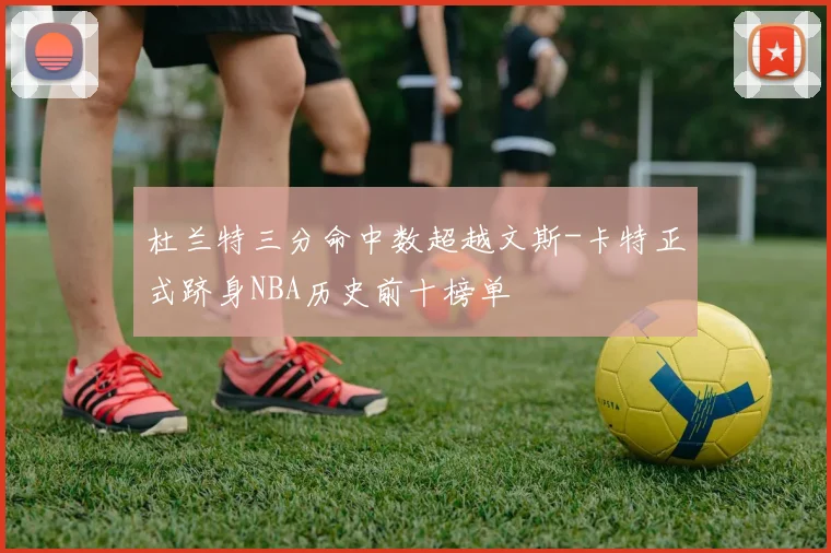 杜兰特三分命中数超越文斯-卡特正式跻身NBA历史前十榜单