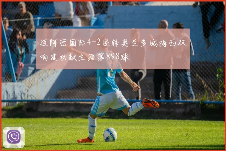 迈阿密国际4-2逆转奥兰多城梅西双响建功献生涯第898球