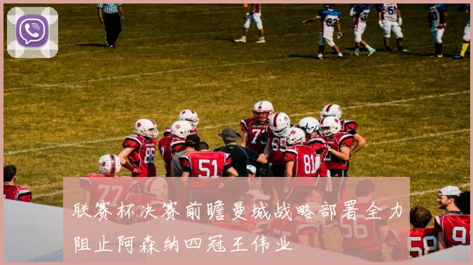 联赛杯决赛前瞻曼城战略部署全力阻止阿森纳四冠王伟业