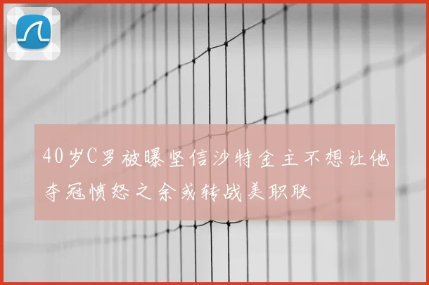 40岁C罗被曝坚信沙特金主不想让他夺冠愤怒之余或转战美职联