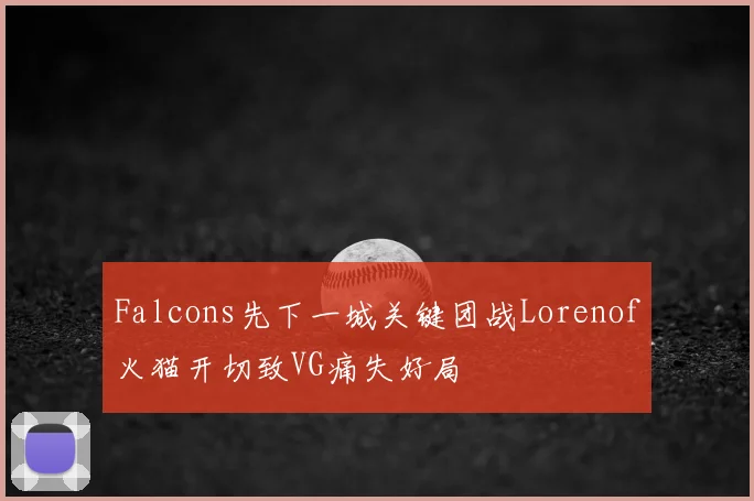 Falcons先下一城关键团战Lorenof火猫开切致VG痛失好局