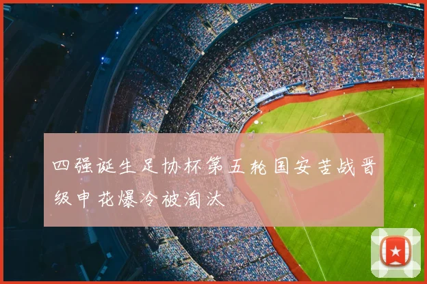 四强诞生足协杯第五轮国安苦战晋级申花爆冷被淘汰
