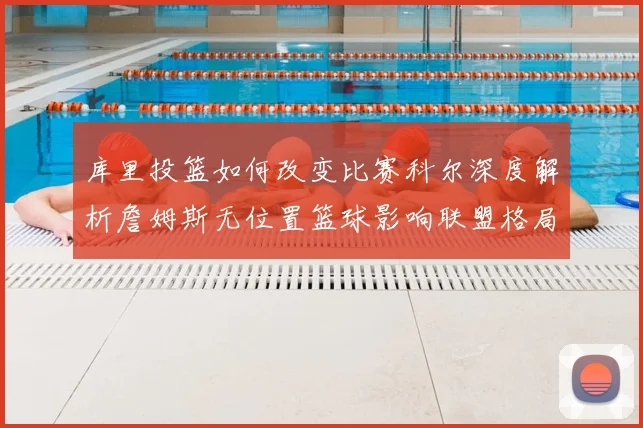 库里投篮如何改变比赛科尔深度解析詹姆斯无位置篮球影响联盟格局