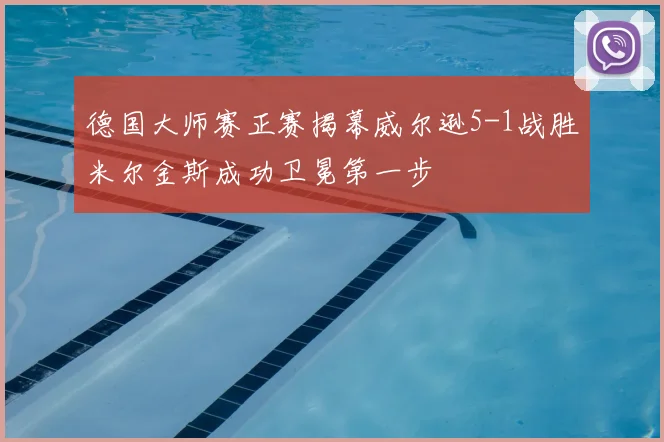 德国大师赛正赛揭幕威尔逊5-1战胜米尔金斯成功卫冕第一步