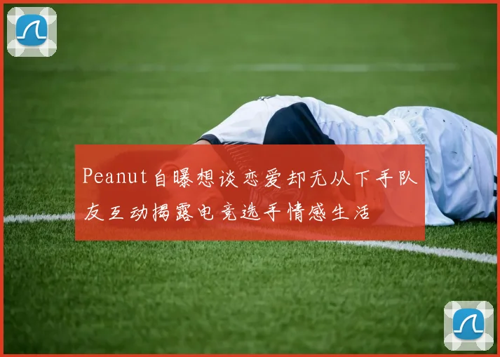 Peanut自曝想谈恋爱却无从下手队友互动揭露电竞选手情感生活