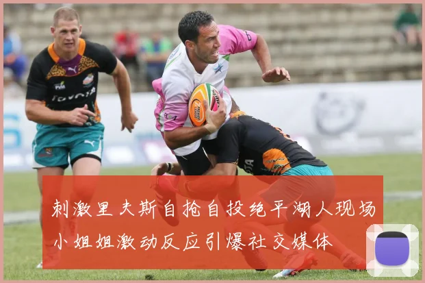 刺激里夫斯自抢自投绝平湖人现场小姐姐激动反应引爆社交媒体