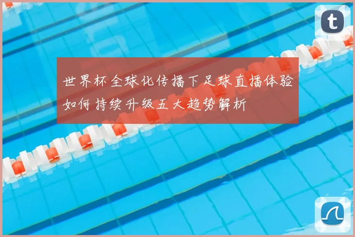 世界杯全球化传播下足球直播体验如何持续升级五大趋势解析