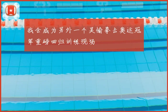 我会成为另外一个吴愉拳击奥运冠军重磅回归训练现场