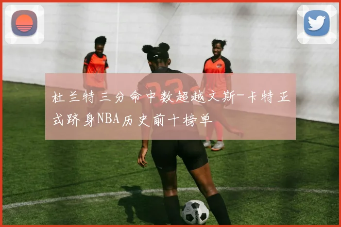 杜兰特三分命中数超越文斯-卡特正式跻身NBA历史前十榜单