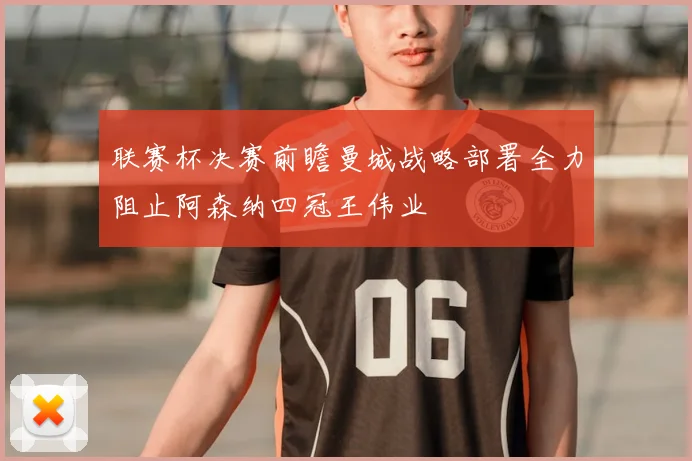 联赛杯决赛前瞻曼城战略部署全力阻止阿森纳四冠王伟业