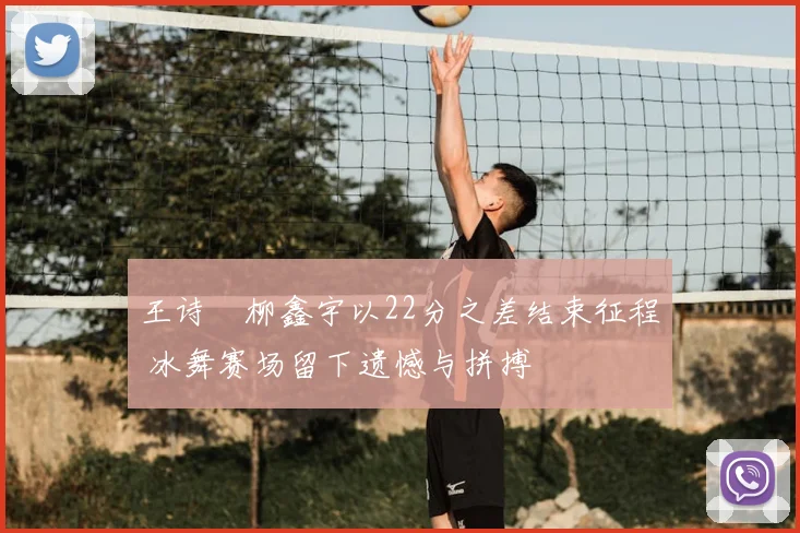 王诗玥柳鑫宇以22分之差结束征程 冰舞赛场留下遗憾与拼搏