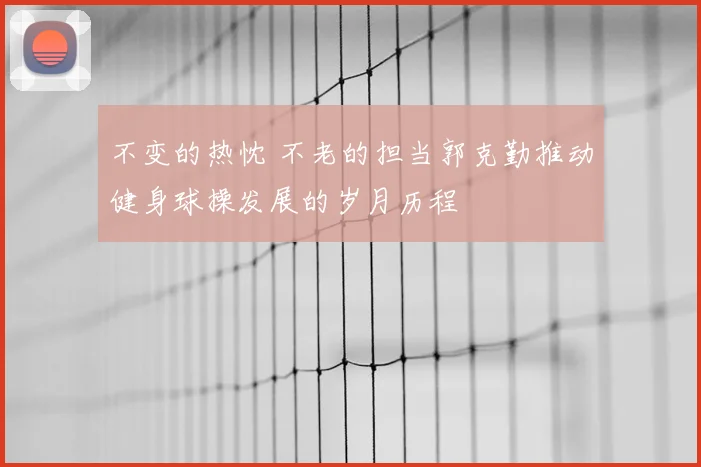 不变的热忱 不老的担当郭克勤推动健身球操发展的岁月历程