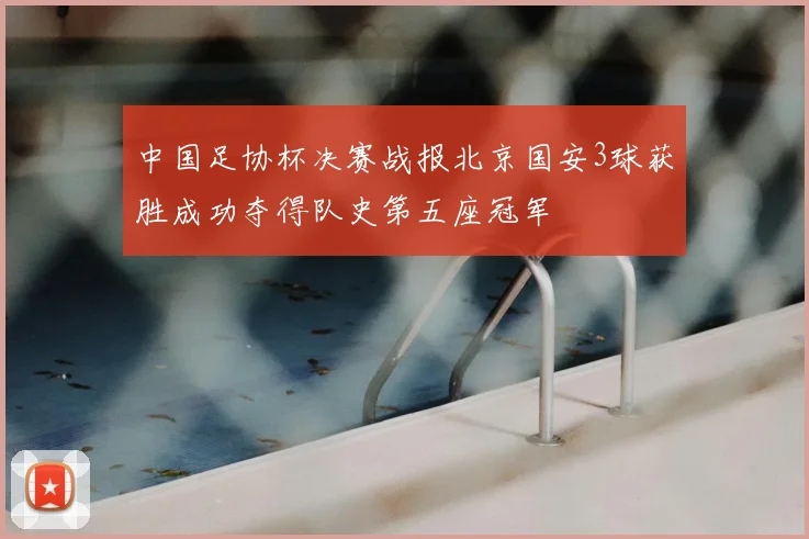 中国足协杯决赛战报北京国安3球获胜成功夺得队史第五座冠军