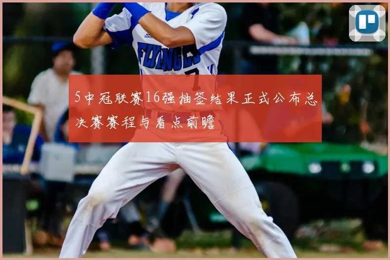 5中冠联赛16强抽签结果正式公布总决赛赛程与看点前瞻